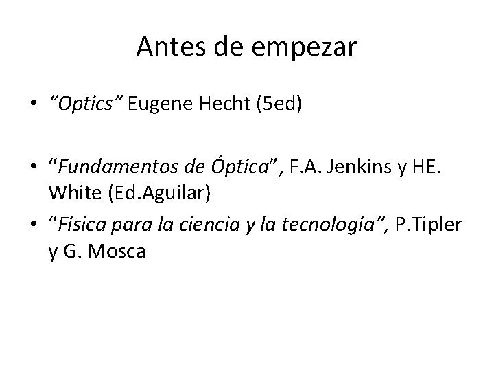 Antes de empezar • “Optics” Eugene Hecht (5 ed) • “Fundamentos de Óptica”, F.