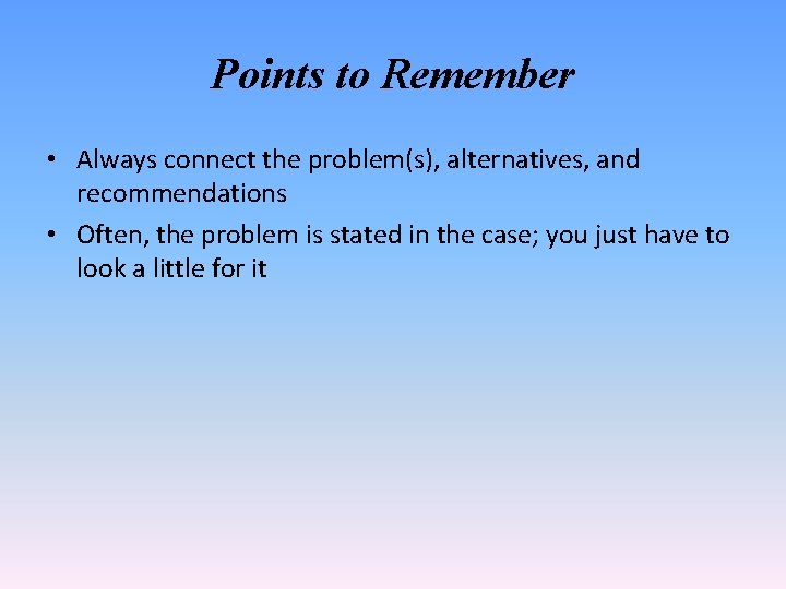 Points to Remember • Always connect the problem(s), alternatives, and recommendations • Often, the