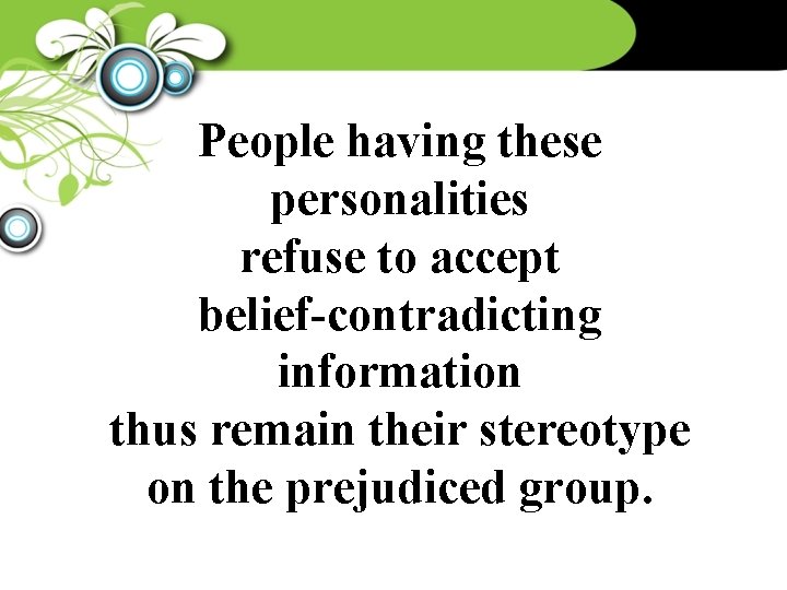 People having these personalities refuse to accept belief-contradicting information thus remain their stereotype on