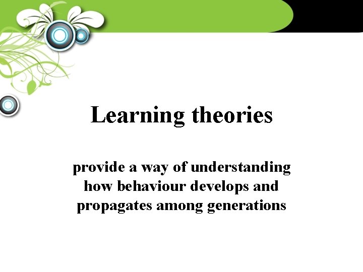 Learning theories provide a way of understanding how behaviour develops and propagates among generations