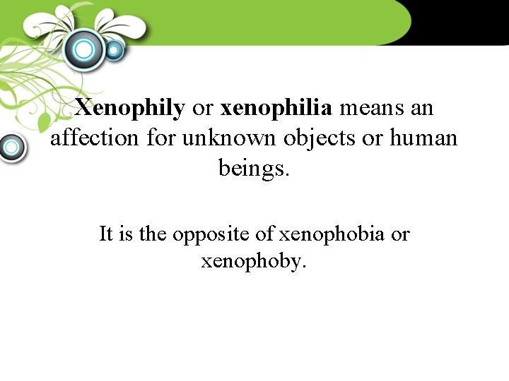 Xenophily or xenophilia means an affection for unknown objects or human beings. It is