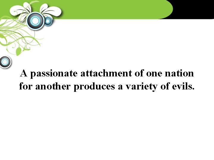 A passionate attachment of one nation for another produces a variety of evils. 