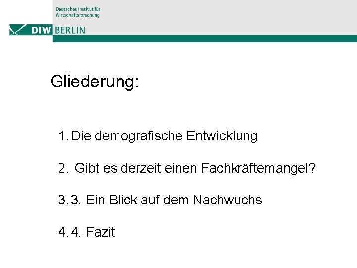 Gliederung: 1. Die demografische Entwicklung 2. Gibt es derzeit einen Fachkräftemangel? 3. 3. Ein