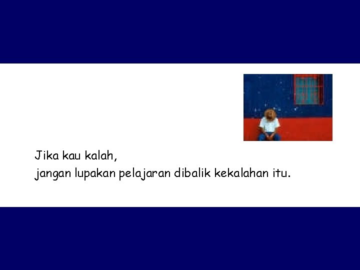 Jika kau kalah, jangan lupakan pelajaran dibalik kekalahan itu. 