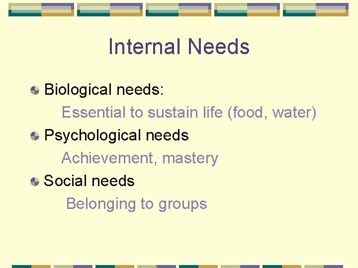 Internal Needs Biological needs: Essential to sustain life (food, water) Psychological needs Achievement, mastery