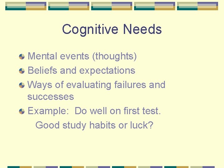 Cognitive Needs Mental events (thoughts) Beliefs and expectations Ways of evaluating failures and successes