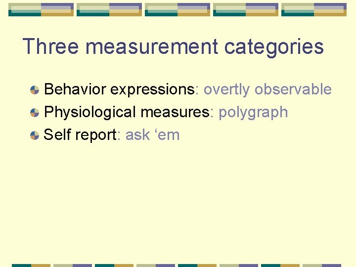 Three measurement categories Behavior expressions: overtly observable Physiological measures: polygraph Self report: ask ‘em