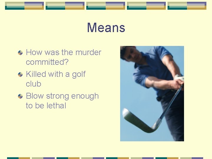 Means How was the murder committed? Killed with a golf club Blow strong enough