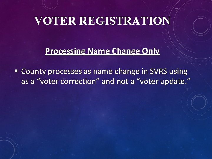 VOTER REGISTRATION Processing Name Change Only § County processes as name change in SVRS