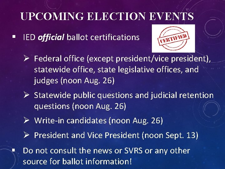 UPCOMING ELECTION EVENTS § IED official ballot certifications Ø Federal office (except president/vice president),
