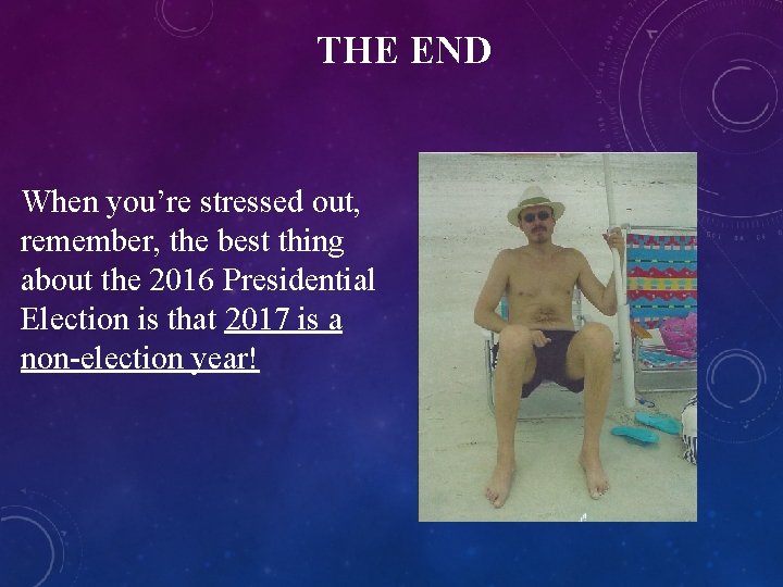 THE END When you’re stressed out, remember, the best thing about the 2016 Presidential