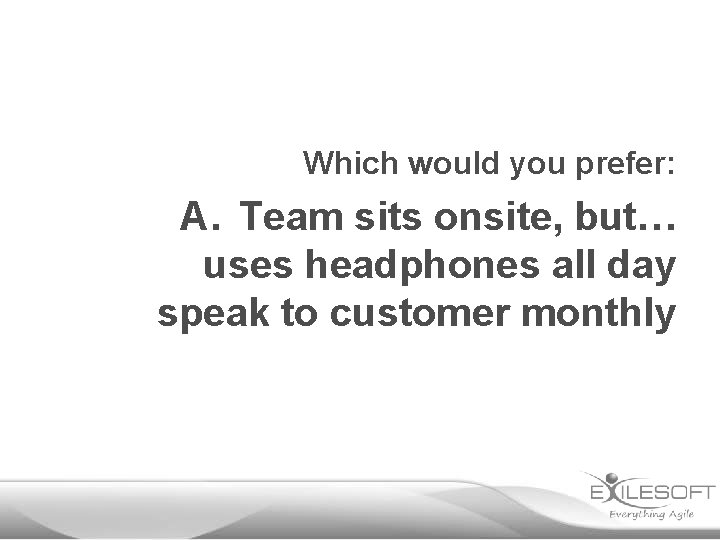 Which would you prefer: A. Team sits onsite, but… uses headphones all day speak