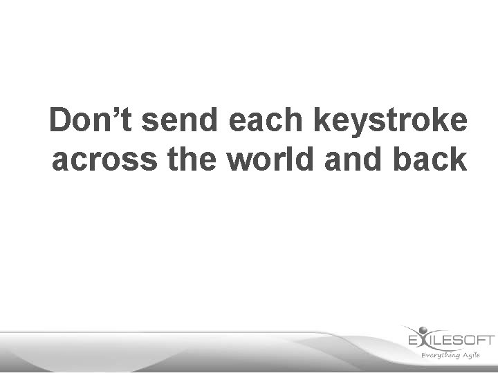 Don’t send each keystroke across the world and back 