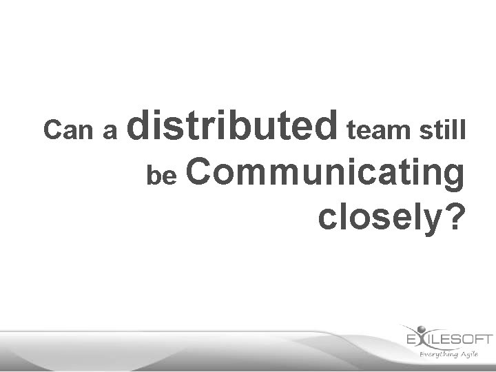 Can a distributed team still be Communicating closely? 