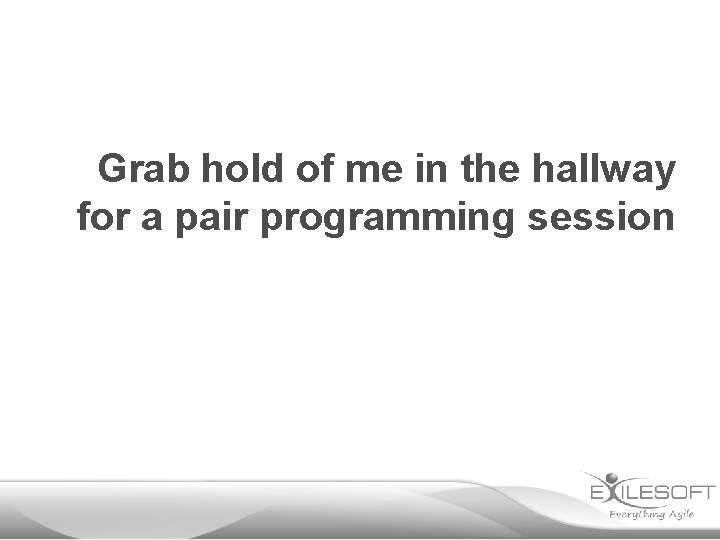 Grab hold of me in the hallway for a pair programming session 