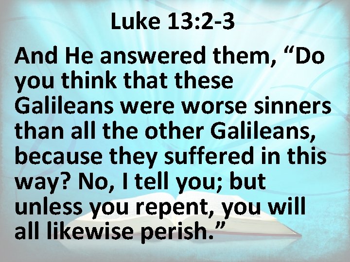 Luke 13: 2 -3 And He answered them, “Do you think that these Galileans