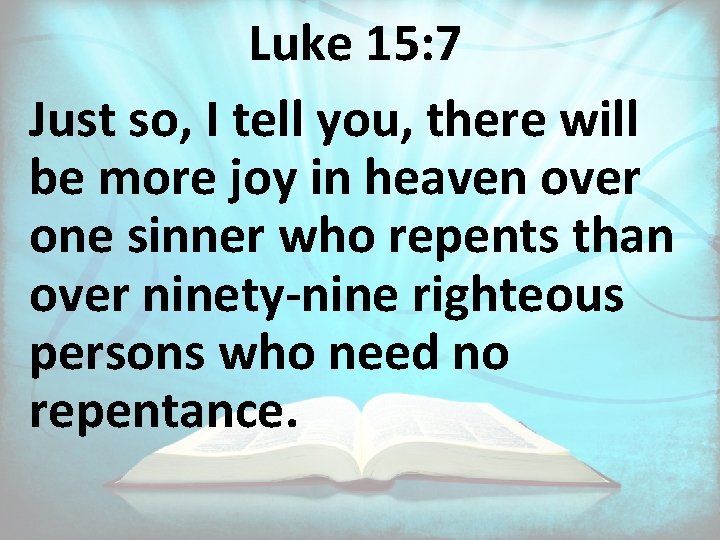 Luke 15: 7 Just so, I tell you, there will be more joy in