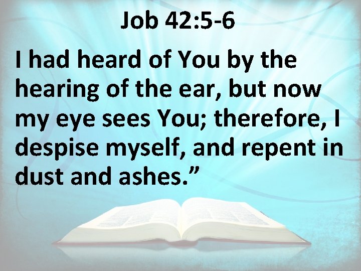 Job 42: 5 -6 I had heard of You by the hearing of the