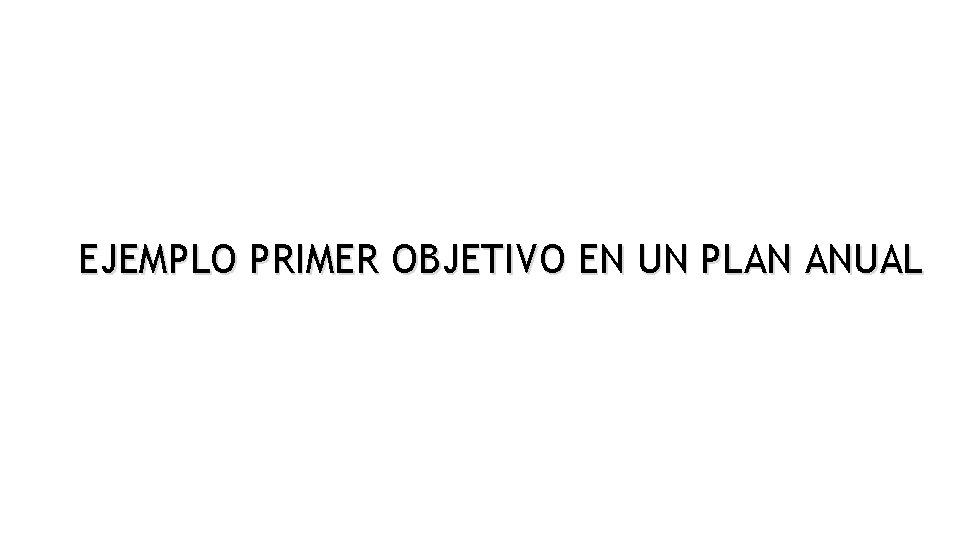 EJEMPLO PRIMER OBJETIVO EN UN PLAN ANUAL 