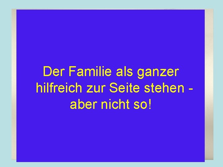 Der Familie als ganzer hilfreich zur Seite stehen aber nicht so! 