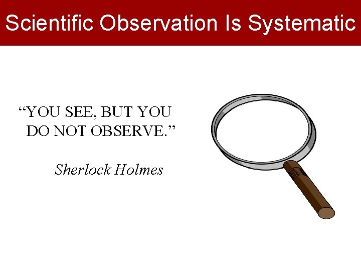 Scientific Observation Is Systematic “YOU SEE, BUT YOU DO NOT OBSERVE. ” Sherlock Holmes