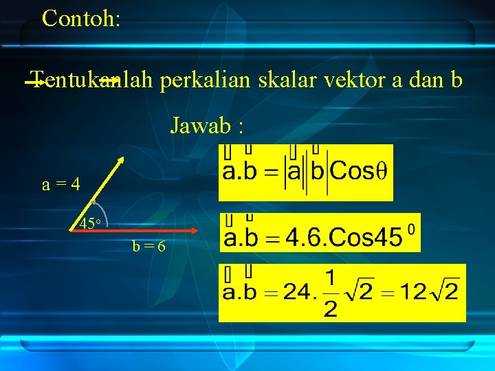 Contoh: Tentukanlah perkalian skalar vektor a dan b Jawab : a=4 45 o b=6