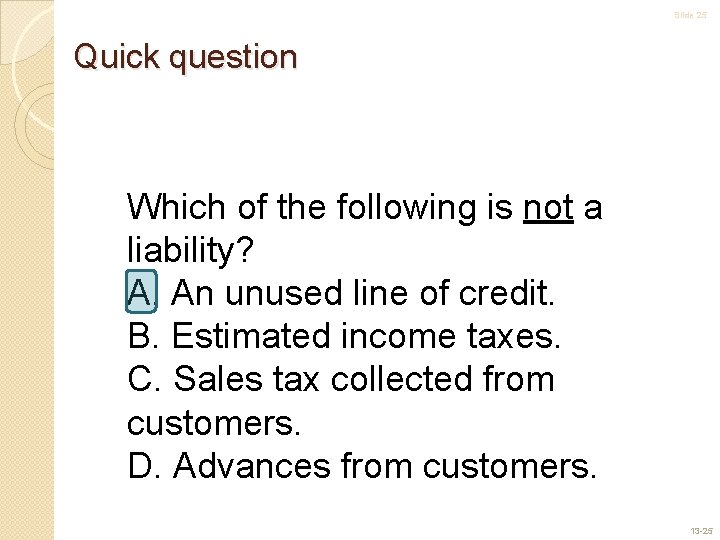Slide 25 Quick question Which of the following is not a liability? A. An