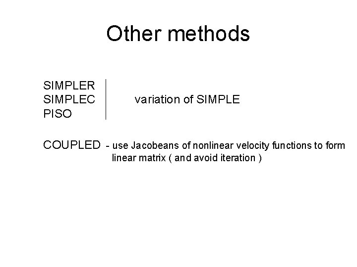 Other methods SIMPLER SIMPLEC PISO variation of SIMPLE COUPLED - use Jacobeans of nonlinear