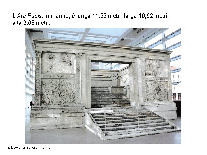 L’Ara Pacis: in marmo, è lunga 11, 63 metri, larga 10, 62 metri, alta