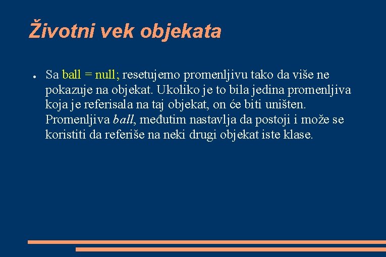 Životni vek objekata ● Sa ball = null; resetujemo promenljivu tako da više ne Životni vek objekata ● Sa ball = null; resetujemo promenljivu tako da više ne