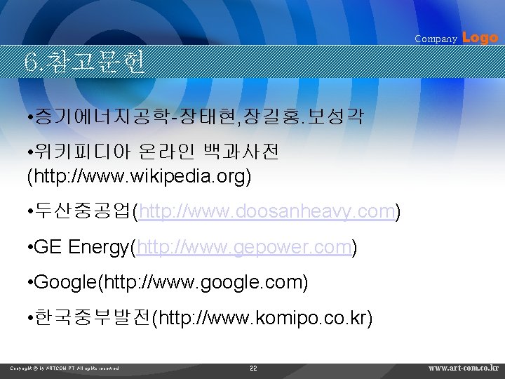 Company Logo 6. 참고문헌 • 증기에너지공학-장태현, 장길홍. 보성각 • 위키피디아 온라인 백과사전 (http: //www.