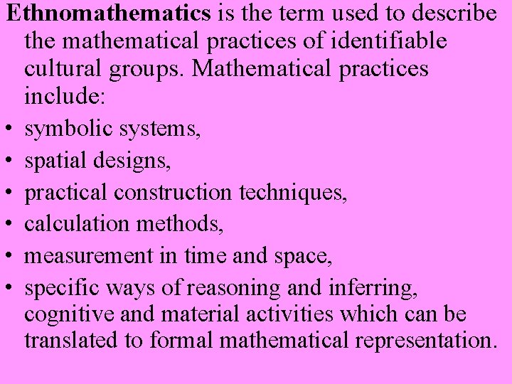 Ethnomathematics is the term used to describe the mathematical practices of identifiable cultural groups.