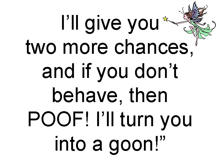 I’ll give you two more chances, and if you don’t behave, then POOF! I’ll