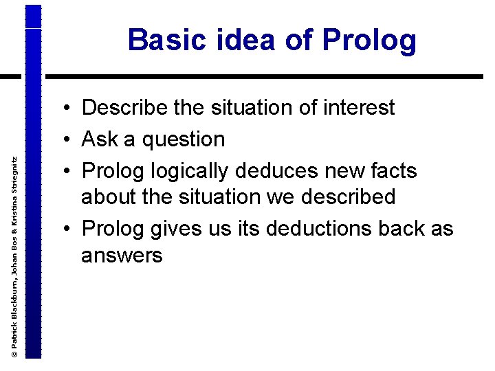 © Patrick Blackburn, Johan Bos & Kristina Striegnitz Basic idea of Prolog • Describe