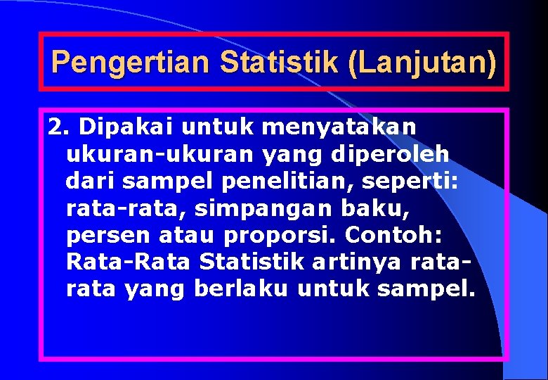 Pengertian Statistik (Lanjutan) 2. Dipakai untuk menyatakan ukuran-ukuran yang diperoleh dari sampel penelitian, seperti: