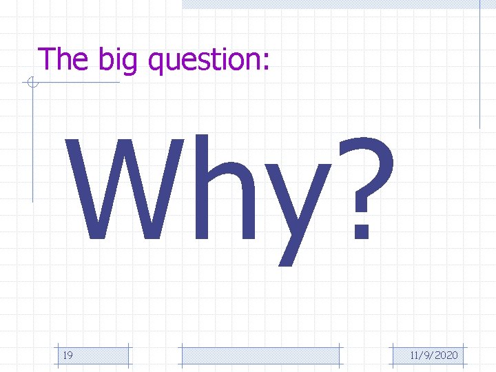 The big question: Why? 19 11/9/2020 
