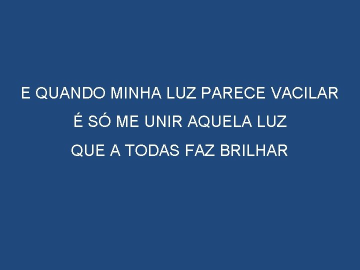 E QUANDO MINHA LUZ PARECE VACILAR É SÓ ME UNIR AQUELA LUZ QUE A E QUANDO MINHA LUZ PARECE VACILAR É SÓ ME UNIR AQUELA LUZ QUE A