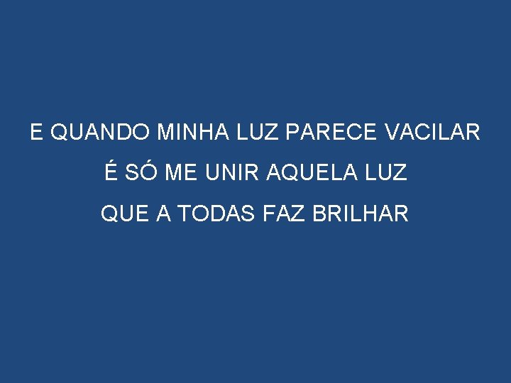 E QUANDO MINHA LUZ PARECE VACILAR É SÓ ME UNIR AQUELA LUZ QUE A