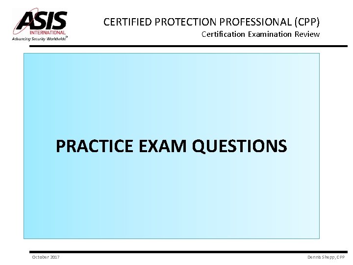 CERTIFIED PROTECTION PROFESSIONAL (CPP) Certification Examination Review PRACTICE EXAM QUESTIONS October 2017 Dennis Shepp,