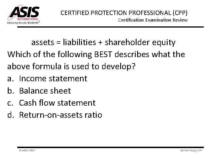 CERTIFIED PROTECTION PROFESSIONAL (CPP) Certification Examination Review assets = liabilities + shareholder equity Which