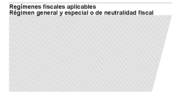 Regímenes fiscales aplicables Régimen general y especial o de neutralidad fiscal 