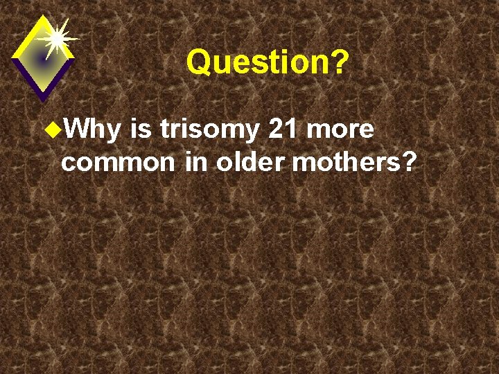 Question? u. Why is trisomy 21 more common in older mothers? 