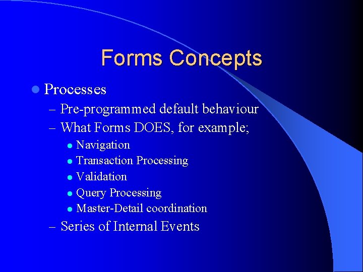 Forms Concepts l Processes – Pre-programmed default behaviour – What Forms DOES, for example;