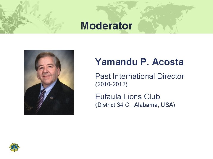 Moderator Yamandu P. Acosta Past International Director (2010 -2012) Eufaula Lions Club (District 34