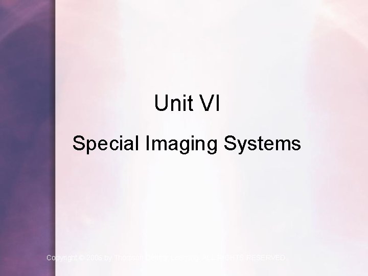 Unit VI Special Imaging Systems Copyright © 2006 by Thomson Delmar Learning. ALL RIGHTS