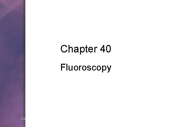 Chapter 40 Fluoroscopy Copyright © 2006 by Thomson Delmar Learning. ALL RIGHTS RESERVED. 
