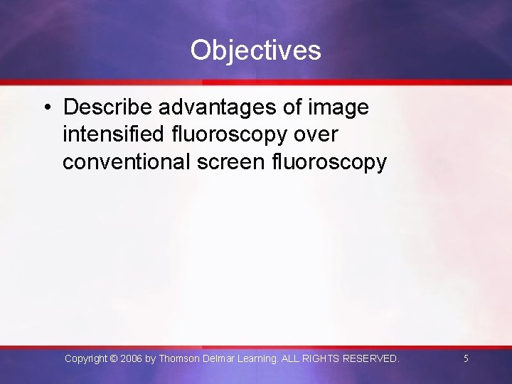 Objectives • Describe advantages of image intensified fluoroscopy over conventional screen fluoroscopy Copyright ©