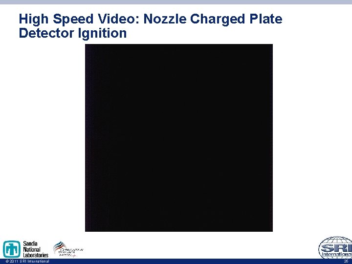 High Speed Video: Nozzle Charged Plate Detector Ignition © 2011 SRI International 25 