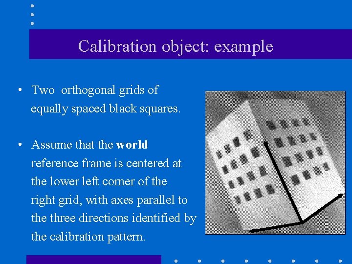 Calibration object: example • Two orthogonal grids of equally spaced black squares. • Assume