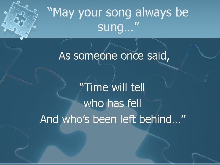 “May your song always be sung…” As someone once said, “Time will tell who